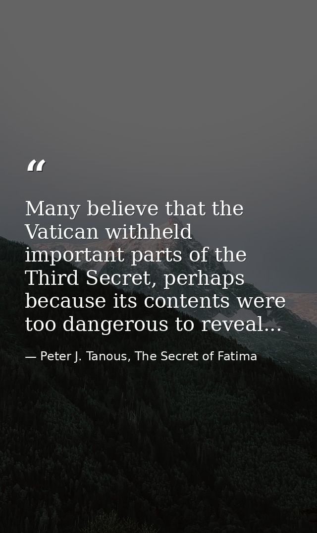 Many believe that the Vatican withheld important parts of the Third Secret, perhaps because its contents were too danger — Peter J. Tanous, The Secret of Fatima