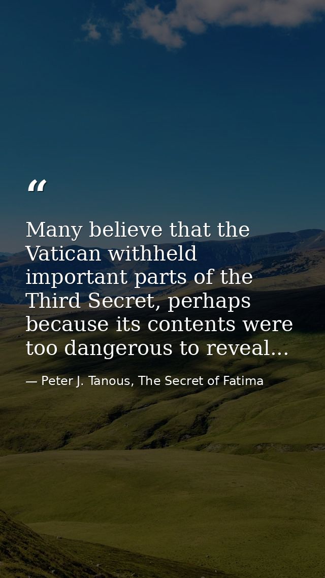 Many believe that the Vatican withheld important parts of the Third Secret, perhaps because its contents were too danger — Peter J. Tanous, The Secret of Fatima