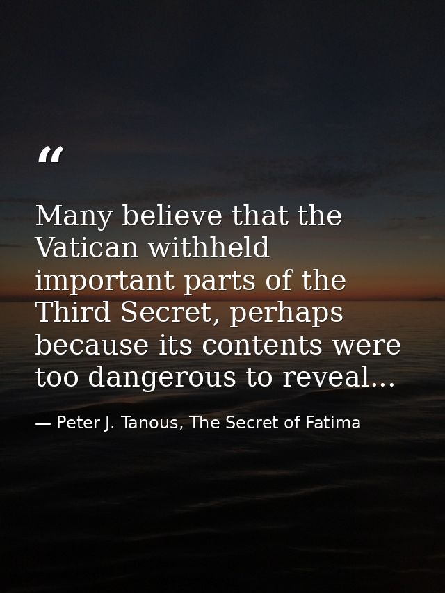 Many believe that the Vatican withheld important parts of the Third Secret, perhaps because its contents were too danger — Peter J. Tanous, The Secret of Fatima