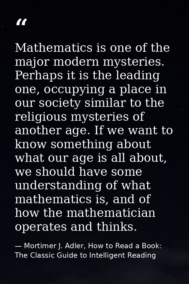 Mathematics is one of the major modern mysteries. Perhaps it is the leading one, occupying a place in our society simila — Mortimer J. Adler, How to Read a Book: The Classic Guide to Intelligent Reading