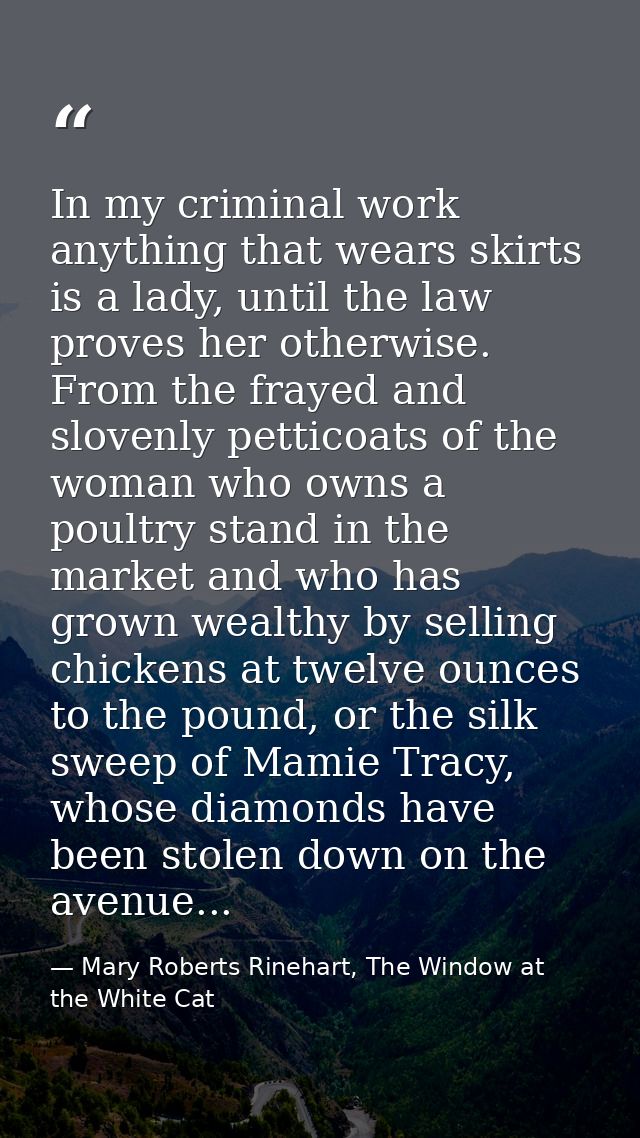 In my criminal work anything that wears skirts is a lady, until the law proves her otherwise. From the frayed and sloven — Mary Roberts Rinehart, The Window at the White Cat
