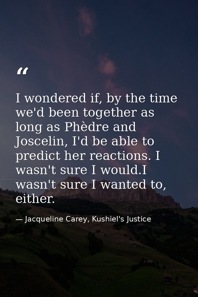 I wondered if, by the time we'd been together as long as Phèdre and Joscelin, I'd be able to predict her reactions. I wa — Jacqueline Carey, Kushiel's Justice