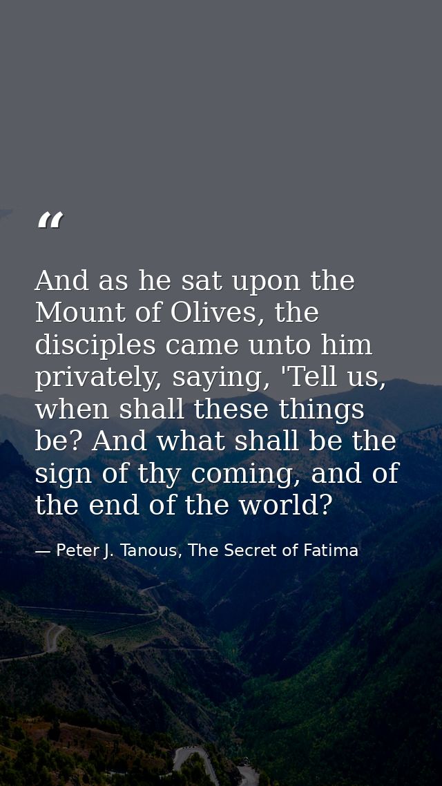 And as he sat upon the Mount of Olives, the disciples came unto him privately, saying, 'Tell us, when shall these things — Peter J. Tanous, The Secret of Fatima