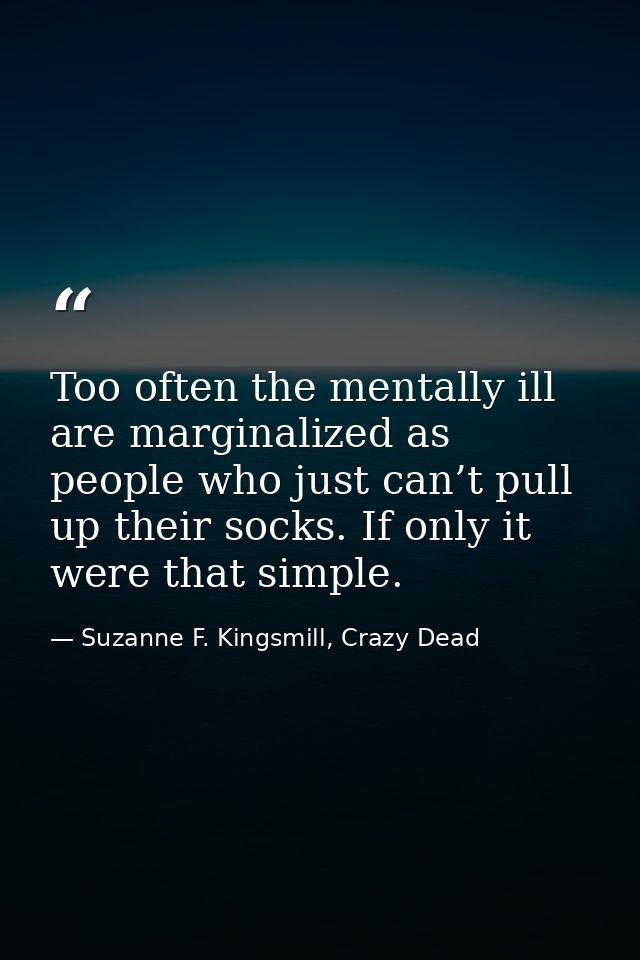 Too often the mentally ill are marginalized as people who just can’t pull up their socks. If only it were that simple. — Suzanne F. Kingsmill, Crazy Dead