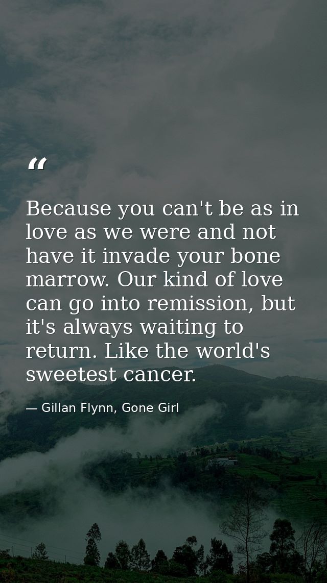 Because you can't be as in love as we were and not have it invade your bone marrow. Our kind of love can go into remissi — Gillan Flynn, Gone Girl