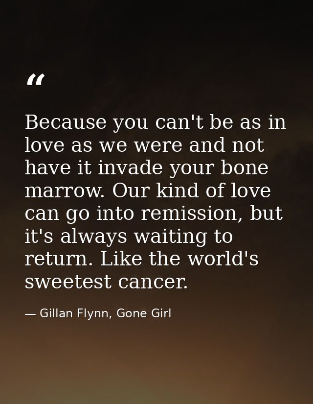 Because you can't be as in love as we were and not have it invade your bone marrow. Our kind of love can go into remissi — Gillan Flynn, Gone Girl