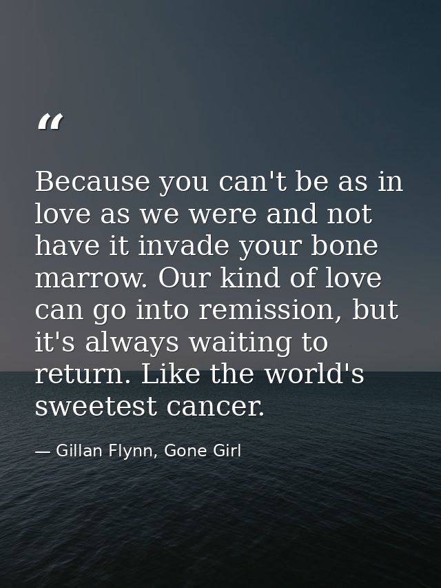 Because you can't be as in love as we were and not have it invade your bone marrow. Our kind of love can go into remissi — Gillan Flynn, Gone Girl