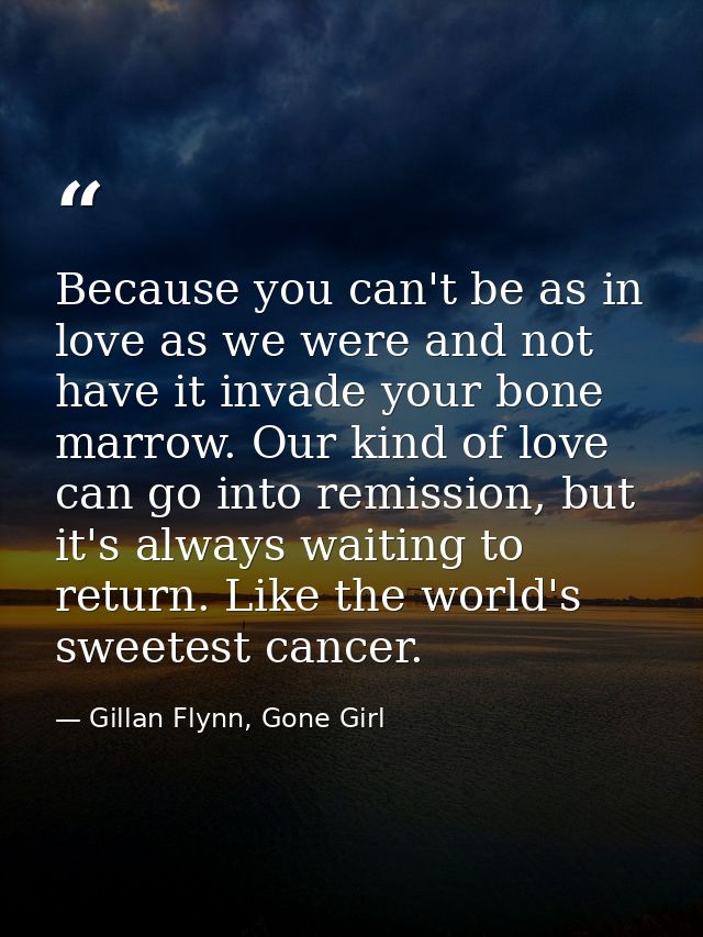 Because you can't be as in love as we were and not have it invade your bone marrow. Our kind of love can go into remissi — Gillan Flynn, Gone Girl
