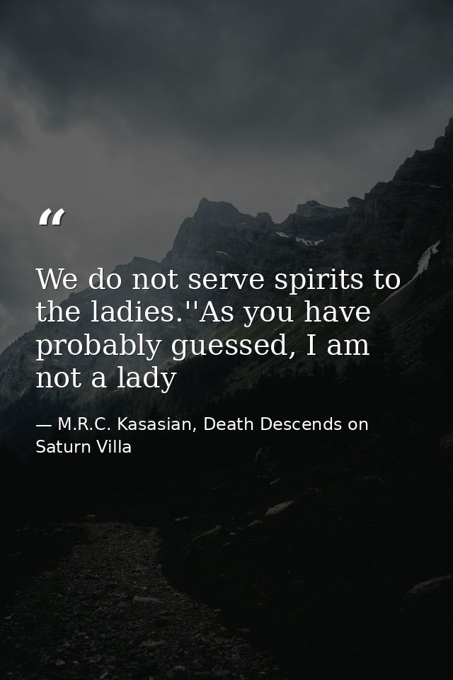 We do not serve spirits to the ladies.''As you have probably guessed, I am not a lady — M.R.C. Kasasian, Death Descends on Saturn Villa