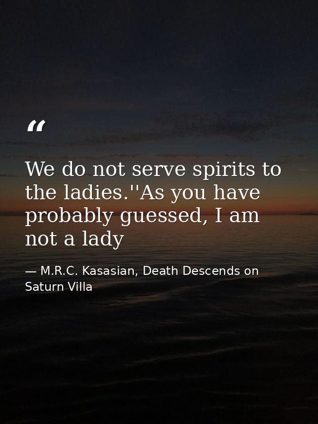 We do not serve spirits to the ladies.''As you have probably guessed, I am not a lady — M.R.C. Kasasian, Death Descends on Saturn Villa