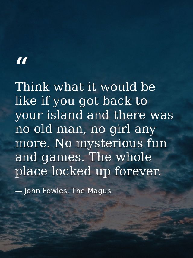 Think what it would be like if you got back to your island and there was no old man, no girl any more. No mysterious fun — John Fowles, The Magus