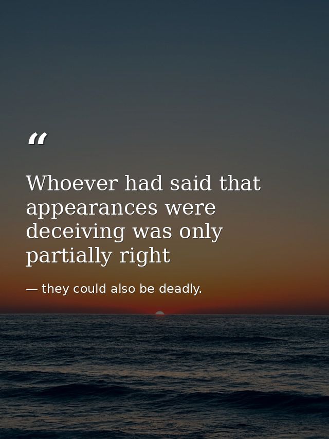 Whoever had said that appearances were deceiving was only partially right — they could also be deadly.