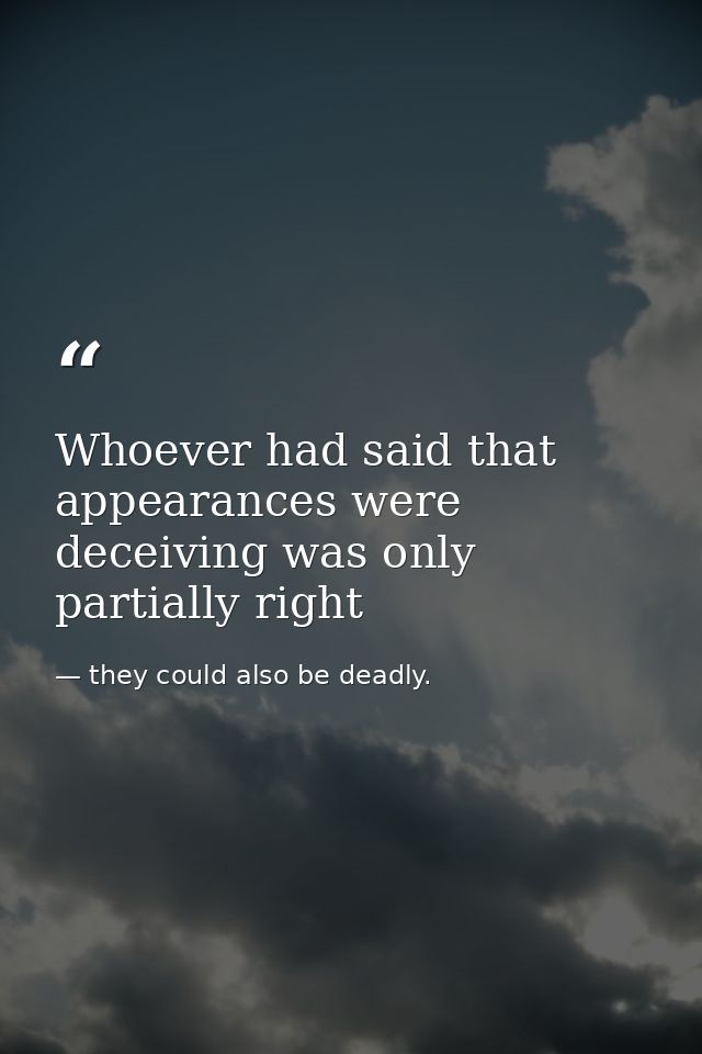 Whoever had said that appearances were deceiving was only partially right — they could also be deadly.
