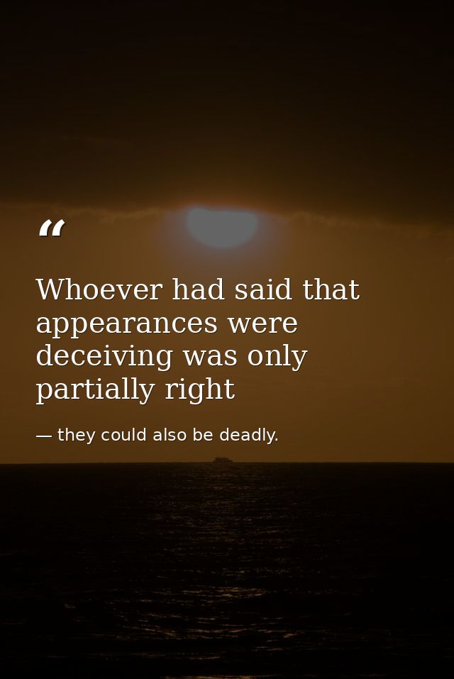 Whoever had said that appearances were deceiving was only partially right — they could also be deadly.