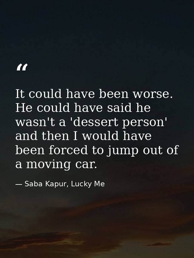 It could have been worse. He could have said he wasn't a 'dessert person' and then I would have been forced to jump out  — Saba Kapur, Lucky Me
