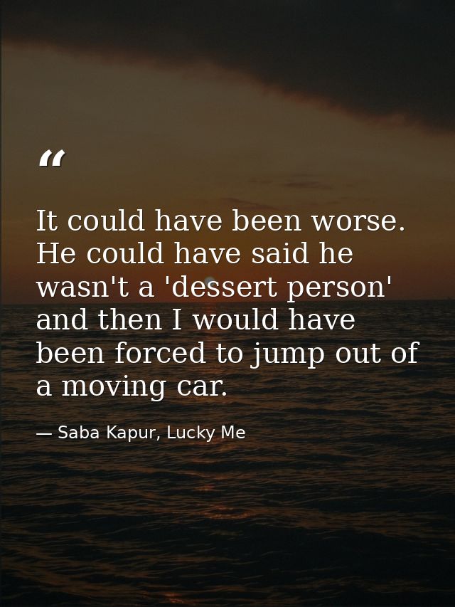 It could have been worse. He could have said he wasn't a 'dessert person' and then I would have been forced to jump out  — Saba Kapur, Lucky Me