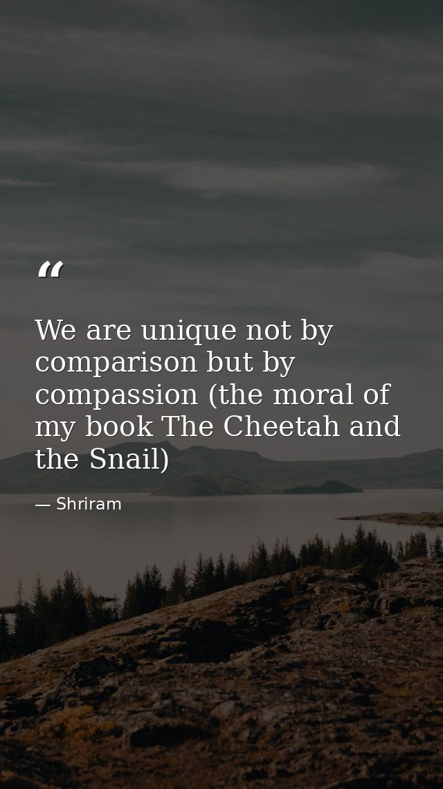We are unique not by comparison but by compassion (the moral of my book The Cheetah and the Snail) — Shriram