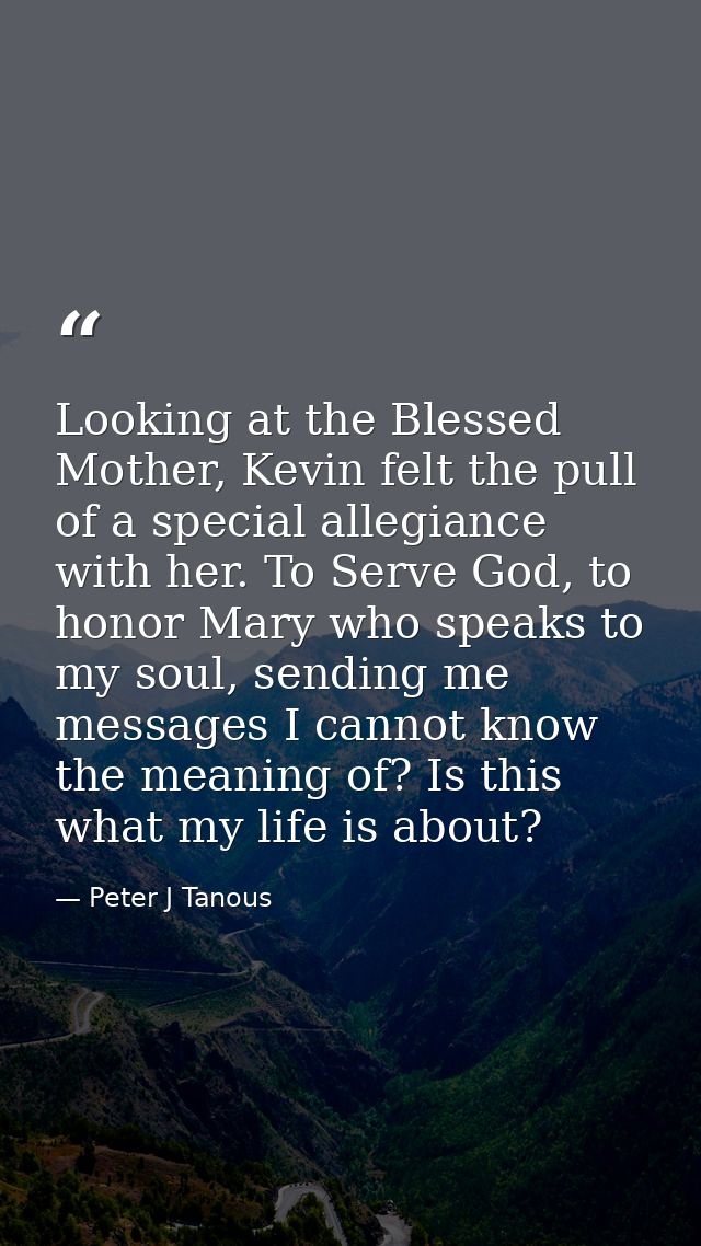 Looking at the Blessed Mother, Kevin felt the pull of a special allegiance with her. To Serve God, to honor Mary who spe — Peter J Tanous