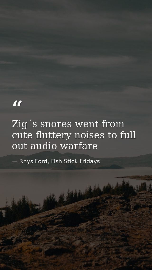 Zig´s snores went from cute fluttery noises to full out audio warfare — Rhys Ford, Fish Stick Fridays