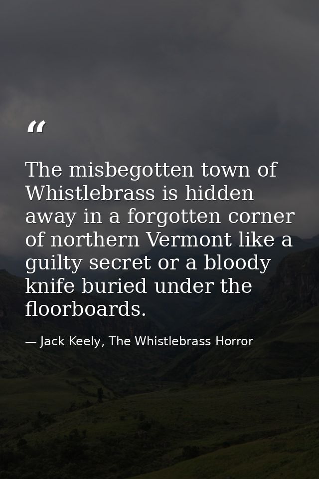 The misbegotten town of Whistlebrass is hidden away in a forgotten corner of northern Vermont like a guilty secret or a  — Jack Keely, The Whistlebrass Horror