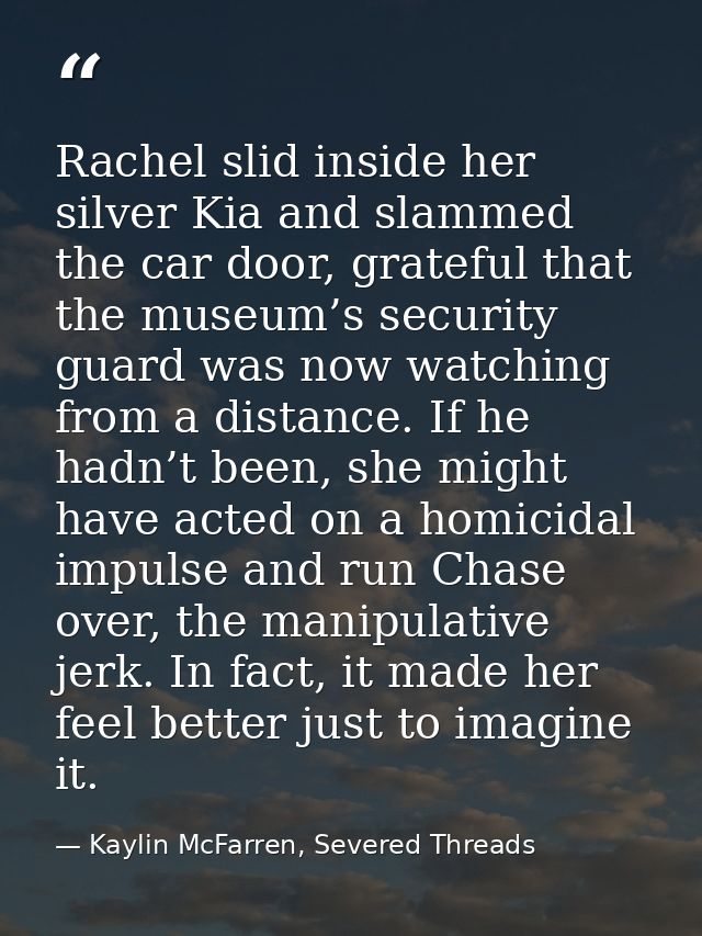 Rachel slid inside her silver Kia and slammed the car door, grateful that the museum’s security guard was now watching f — Kaylin McFarren, Severed Threads
