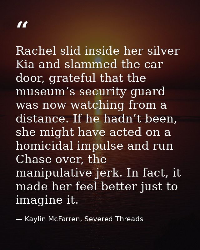 Rachel slid inside her silver Kia and slammed the car door, grateful that the museum’s security guard was now watching f — Kaylin McFarren, Severed Threads