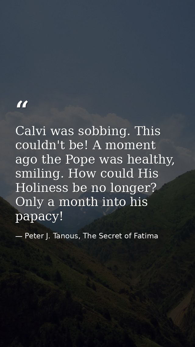 Calvi was sobbing. This couldn't be! A moment ago the Pope was healthy, smiling. How could His Holiness be no longer? On — Peter J. Tanous, The Secret of Fatima