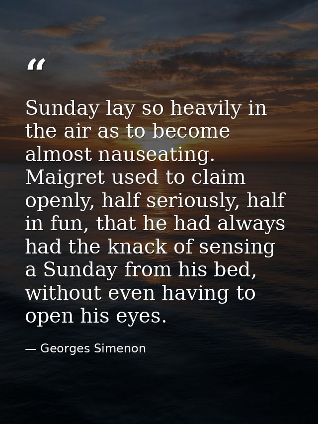 Sunday lay so heavily in the air as to become almost nauseating. Maigret used to claim openly, half seriously, half in f — Georges Simenon