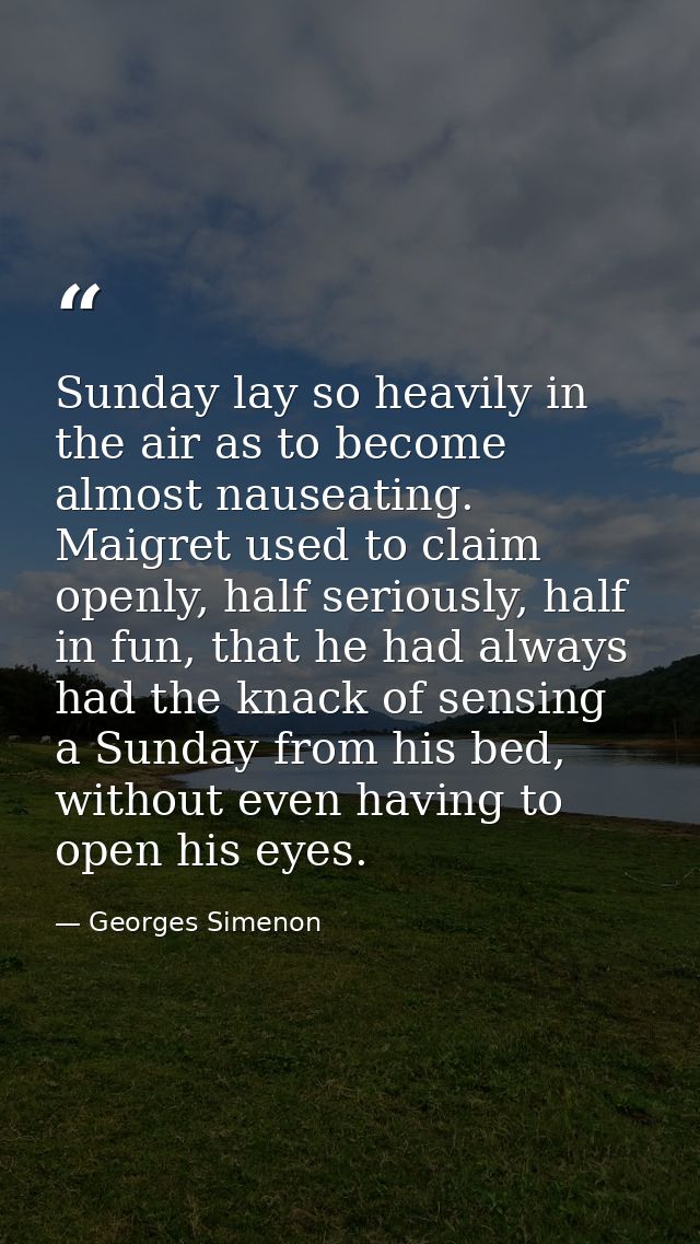 Sunday lay so heavily in the air as to become almost nauseating. Maigret used to claim openly, half seriously, half in f — Georges Simenon