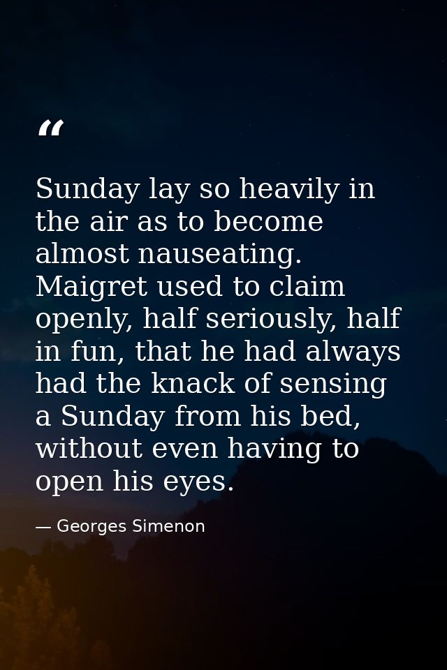 Sunday lay so heavily in the air as to become almost nauseating. Maigret used to claim openly, half seriously, half in f — Georges Simenon