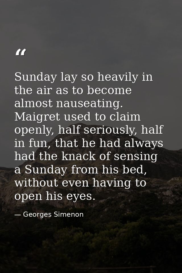 Sunday lay so heavily in the air as to become almost nauseating. Maigret used to claim openly, half seriously, half in f — Georges Simenon