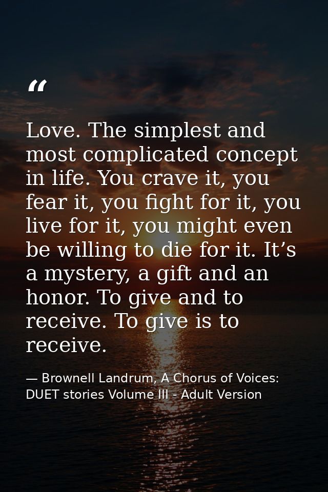 Love. The simplest and most complicated concept in life. You crave it, you fear it, you fight for it, you live for it, y — Brownell Landrum, A Chorus of Voices: DUET stories Volume III - Adult Version