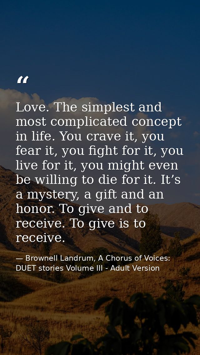 Love. The simplest and most complicated concept in life. You crave it, you fear it, you fight for it, you live for it, y — Brownell Landrum, A Chorus of Voices: DUET stories Volume III - Adult Version