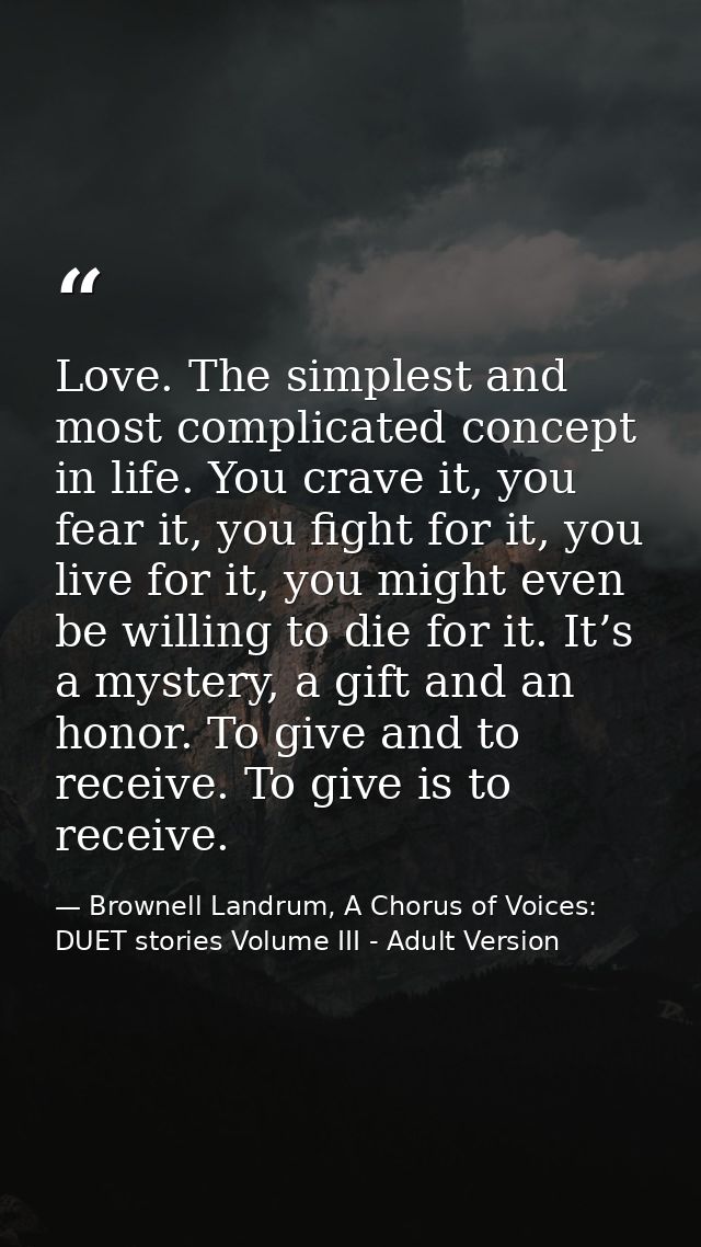 Love. The simplest and most complicated concept in life. You crave it, you fear it, you fight for it, you live for it, y — Brownell Landrum, A Chorus of Voices: DUET stories Volume III - Adult Version