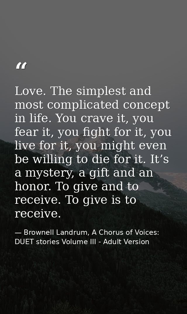Love. The simplest and most complicated concept in life. You crave it, you fear it, you fight for it, you live for it, y — Brownell Landrum, A Chorus of Voices: DUET stories Volume III - Adult Version