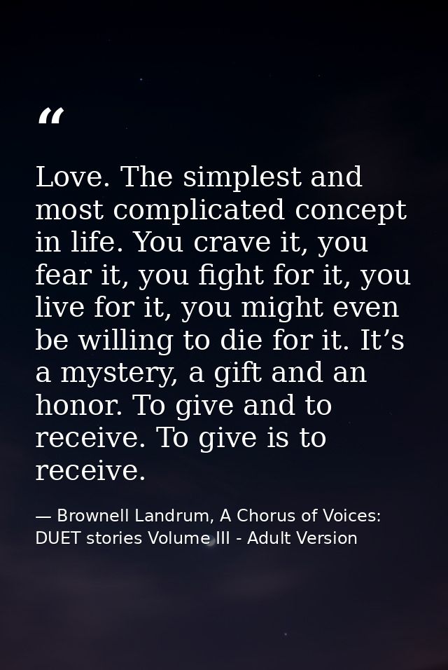 Love. The simplest and most complicated concept in life. You crave it, you fear it, you fight for it, you live for it, y — Brownell Landrum, A Chorus of Voices: DUET stories Volume III - Adult Version