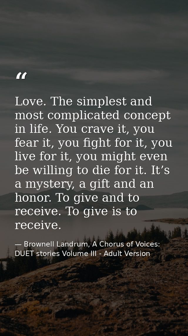 Love. The simplest and most complicated concept in life. You crave it, you fear it, you fight for it, you live for it, y — Brownell Landrum, A Chorus of Voices: DUET stories Volume III - Adult Version
