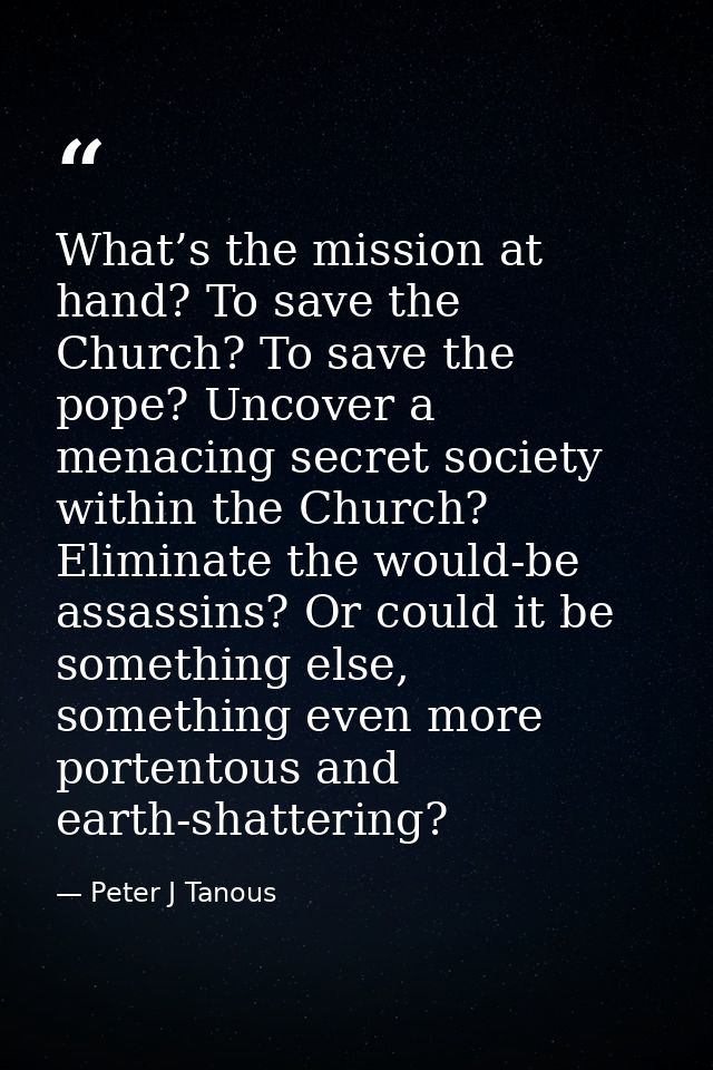 What’s the mission at hand? To save the Church? To save the pope? Uncover a menacing secret society within the Church? E — Peter J Tanous