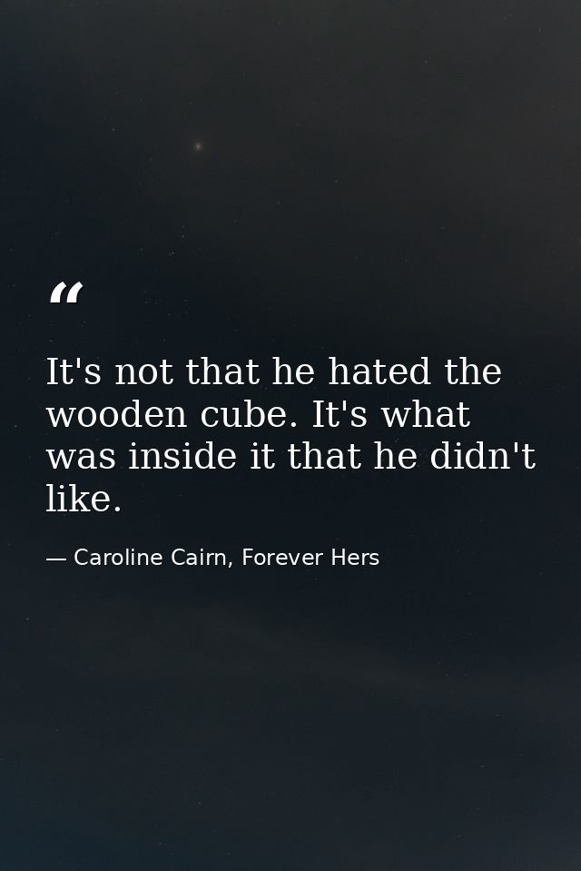 It's not that he hated the wooden cube. It's what was inside it that he didn't like. — Caroline Cairn, Forever Hers