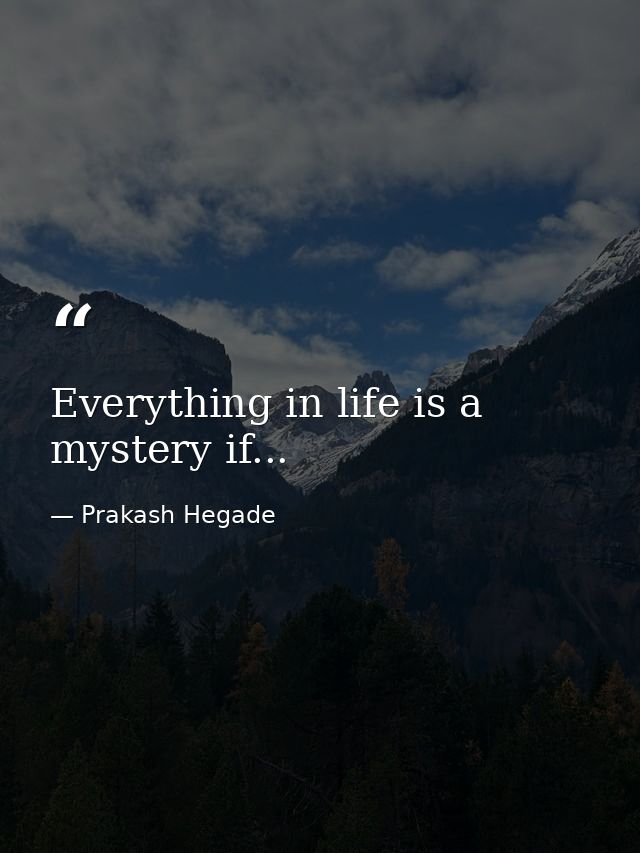 Everything in life is a mystery if... — Prakash Hegade