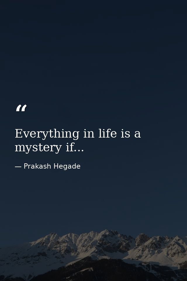 Everything in life is a mystery if... — Prakash Hegade