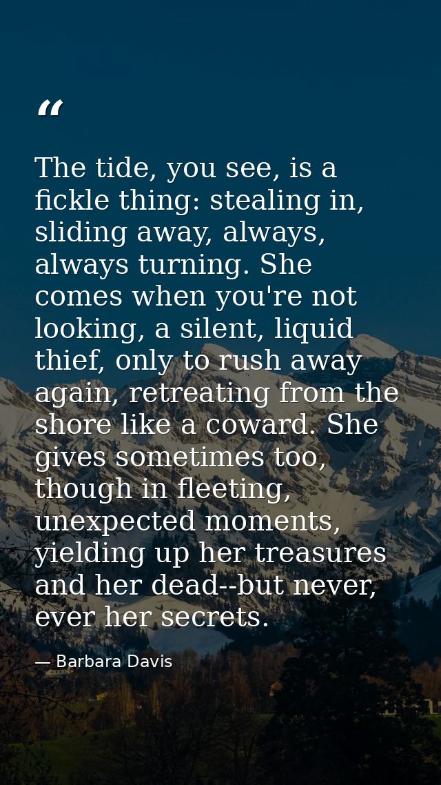 The tide, you see, is a fickle thing: stealing in, sliding away, always, always turning. She comes when you're not looki — Barbara Davis