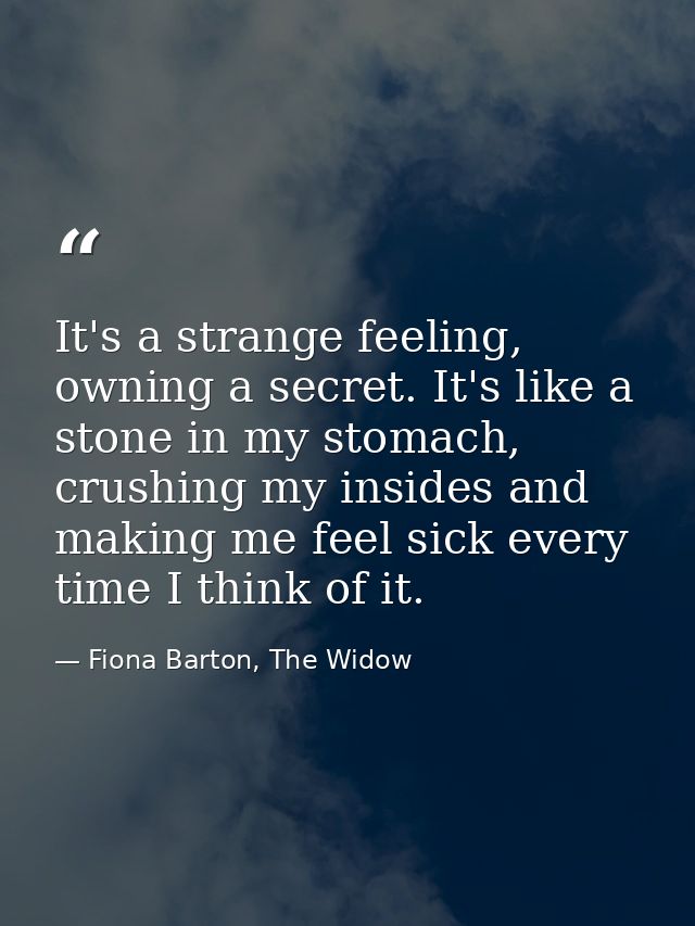 It's a strange feeling, owning a secret. It's like a stone in my stomach, crushing my insides and making me feel sick ev — Fiona Barton, The Widow