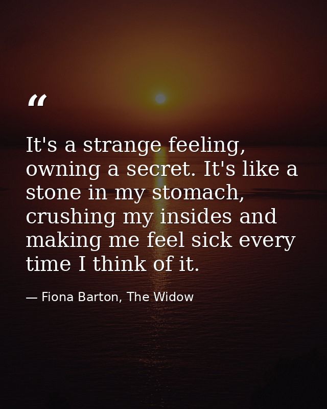 It's a strange feeling, owning a secret. It's like a stone in my stomach, crushing my insides and making me feel sick ev — Fiona Barton, The Widow
