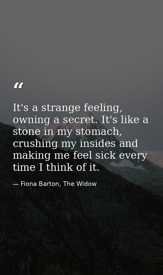 It's a strange feeling, owning a secret. It's like a stone in my stomach, crushing my insides and making me feel sick ev — Fiona Barton, The Widow