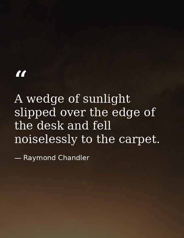 A wedge of sunlight slipped over the edge of the desk and fell noiselessly to the carpet. — Raymond Chandler