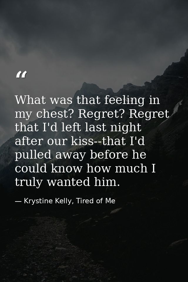 What was that feeling in my chest? Regret? Regret that I'd left last night after our kiss--that I'd pulled away before h — Krystine Kelly, Tired of Me