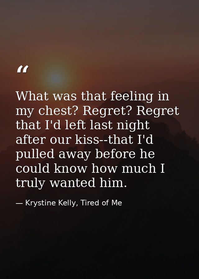 What was that feeling in my chest? Regret? Regret that I'd left last night after our kiss--that I'd pulled away before h — Krystine Kelly, Tired of Me