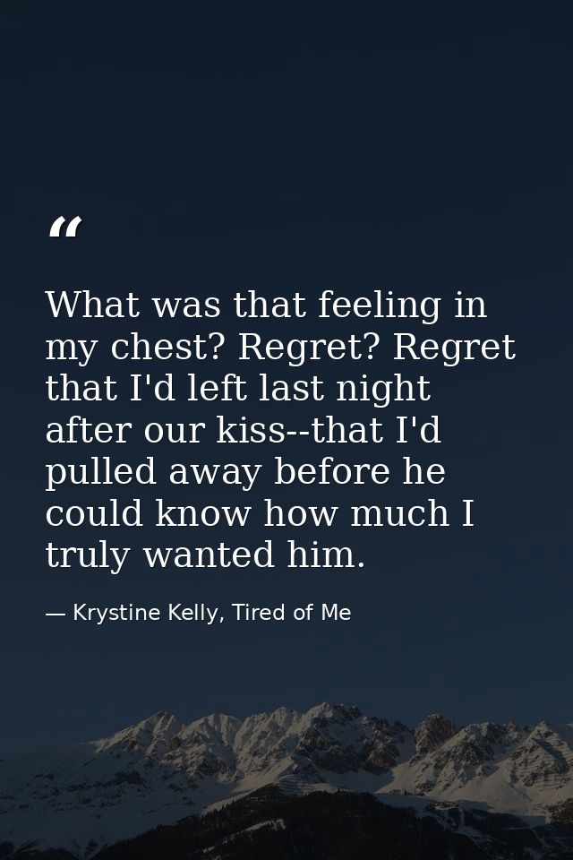 What was that feeling in my chest? Regret? Regret that I'd left last night after our kiss--that I'd pulled away before h — Krystine Kelly, Tired of Me