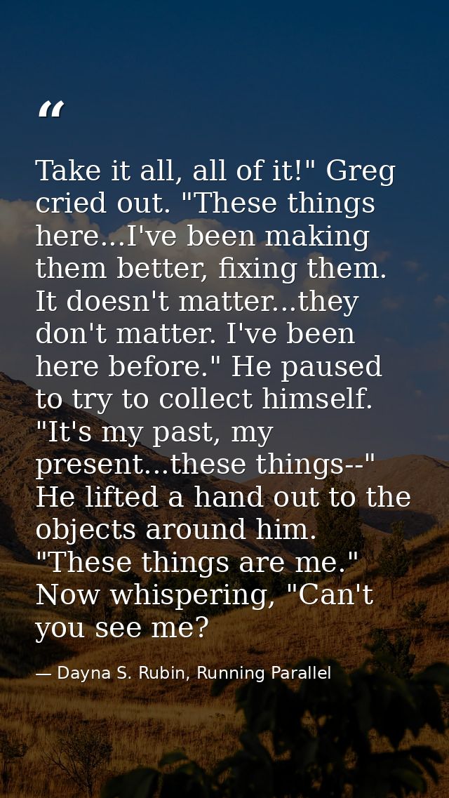 Take it all, all of it!" Greg cried out. "These things here...I've been making them better, fixing them. It doesn't matt — Dayna S. Rubin, Running Parallel